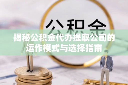 机会揭秘公积金代办提取公司的运作模式与选择指南