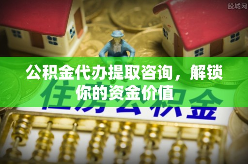 机会公积金代办提取咨询，解锁你的资金价值