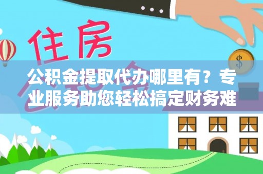 机会公积金提取代办哪里有？专业服务助您轻松搞定财务难题