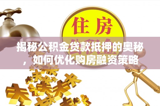 机会揭秘公积金贷款抵押的奥秘，如何优化购房融资策略