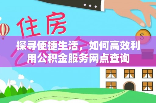 机会探寻便捷生活，如何高效利用公积金服务网点查询