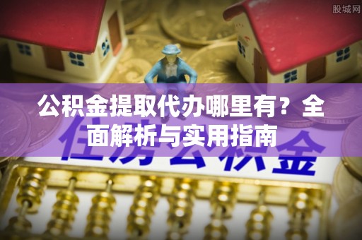机会公积金提取代办哪里有？全面解析与实用指南