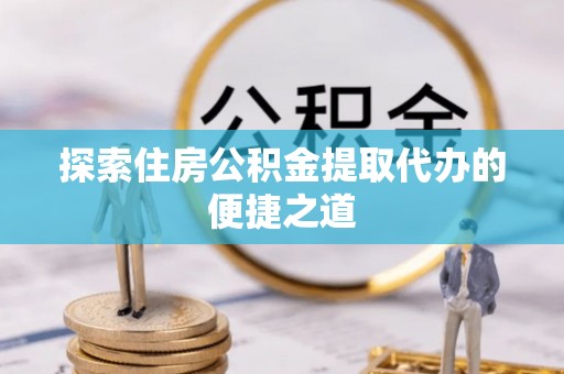 机会探索住房公积金提取代办的便捷之道