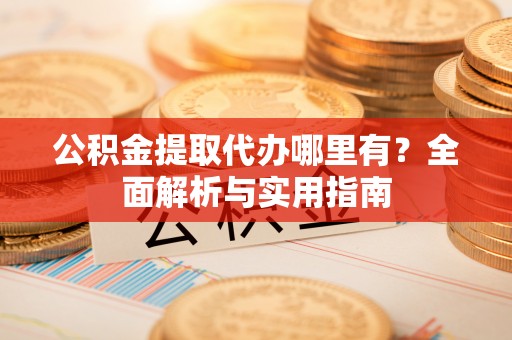 机会公积金提取代办哪里有？全面解析与实用指南