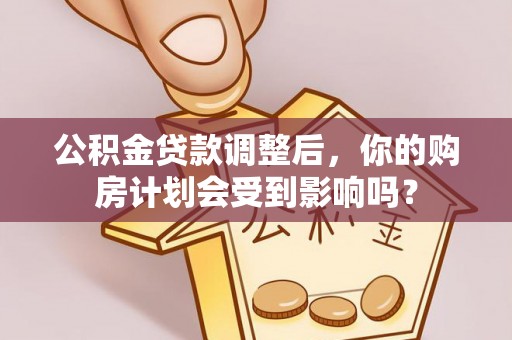 机会公积金贷款调整后，你的购房计划会受到影响吗？