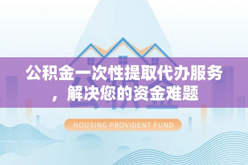 机会公积金一次性提取代办服务，解决您的资金难题