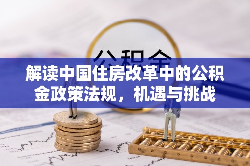 机会解读中国住房改革中的公积金政策法规，机遇与挑战