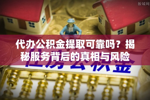 机会代办公积金提取可靠吗？揭秘服务背后的真相与风险