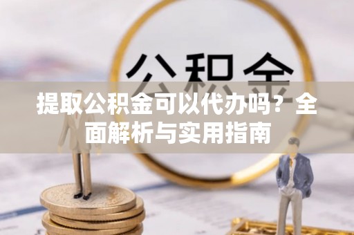 机会提取公积金可以代办吗？全面解析与实用指南