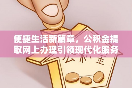机会便捷生活新篇章，公积金提取网上办理引领现代化服务
