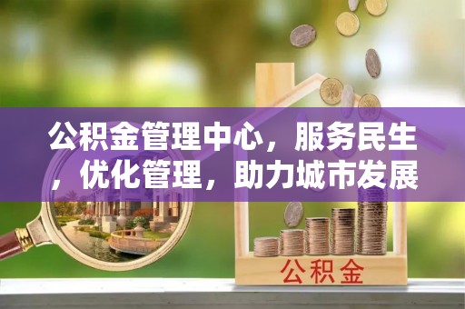 机会公积金管理中心，服务民生，优化管理，助力城市发展