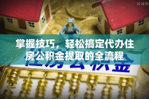 机会掌握技巧，轻松搞定代办住房公积金提取的全流程