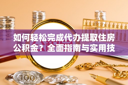 机会如何轻松完成代办提取住房公积金？全面指南与实用技巧