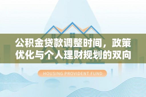 机会公积金贷款调整时间，政策优化与个人理财规划的双向考量