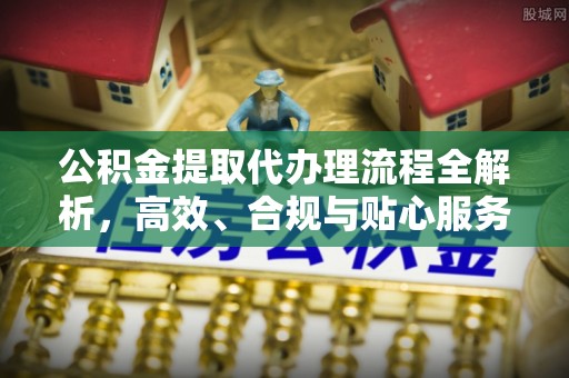 机会公积金提取代办理流程全解析，高效、合规与贴心服务