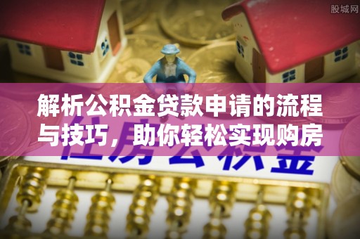 机会解析公积金贷款申请的流程与技巧，助你轻松实现购房梦想