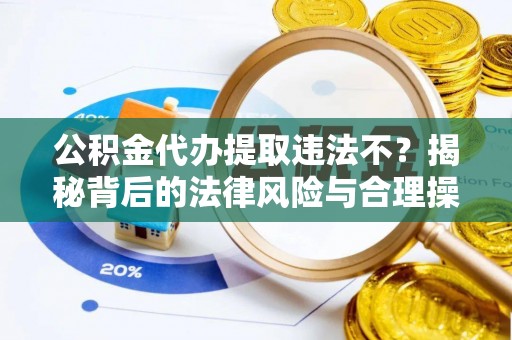 机会公积金代办提取违法不？揭秘背后的法律风险与合理操作