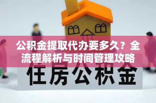 机会公积金提取代办要多久？全流程解析与时间管理攻略