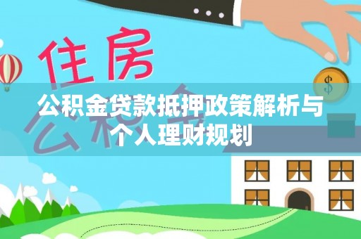 机会公积金贷款抵押政策解析与个人理财规划