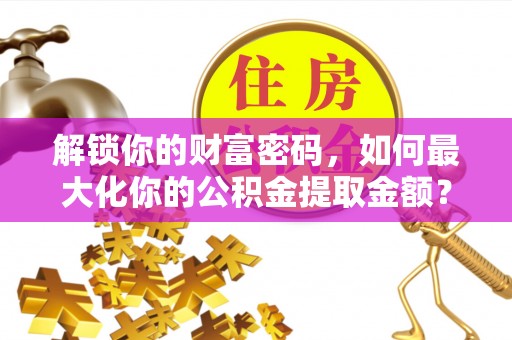 机会解锁你的财富密码，如何最大化你的公积金提取金额？