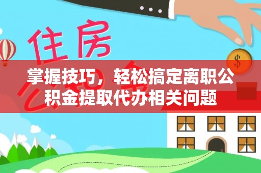 机会掌握技巧，轻松搞定离职公积金提取代办相关问题