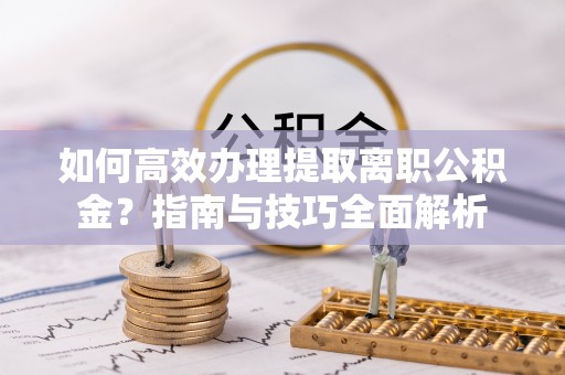 机会如何高效办理提取离职公积金？指南与技巧全面解析