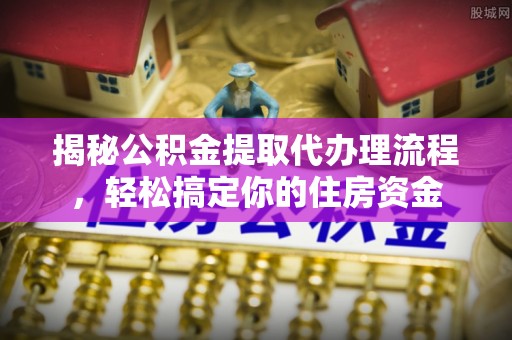 机会揭秘公积金提取代办理流程，轻松搞定你的住房资金