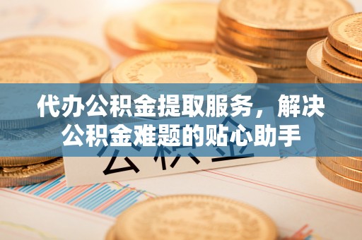 机会代办公积金提取服务，解决公积金难题的贴心助手