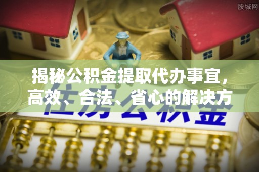 机会揭秘公积金提取代办事宜，高效、合法、省心的解决方案