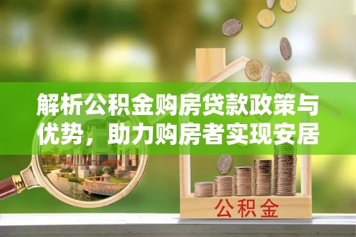 机会解析公积金购房贷款政策与优势，助力购房者实现安居梦想