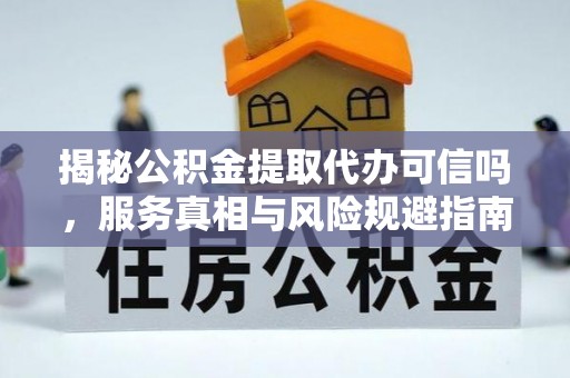 机会揭秘公积金提取代办可信吗，服务真相与风险规避指南