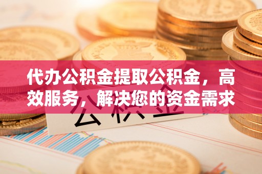 机会代办公积金提取公积金，高效服务，解决您的资金需求
