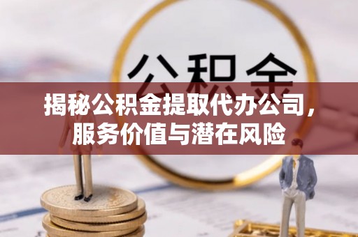 机会揭秘公积金提取代办公司，服务价值与潜在风险