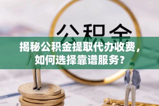 机会揭秘公积金提取代办收费，如何选择靠谱服务？