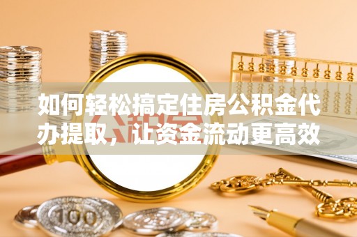 机会如何轻松搞定住房公积金代办提取，让资金流动更高效