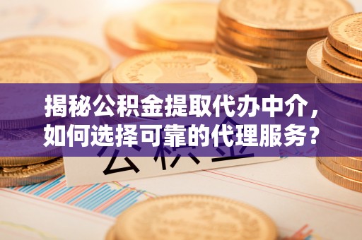 机会揭秘公积金提取代办中介，如何选择可靠的代理服务？
