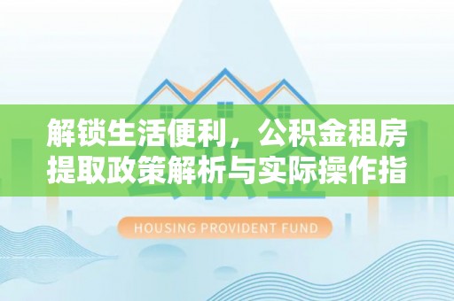 机会解锁生活便利，公积金租房提取政策解析与实际操作指南