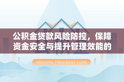 机会公积金贷款风险防控，保障资金安全与提升管理效能的多维度探索