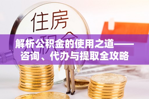机会解析公积金的使用之道——咨询、代办与提取全攻略