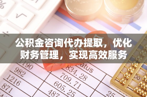 机会公积金咨询代办提取，优化财务管理，实现高效服务