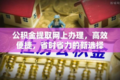 机会公积金提取网上办理，高效便捷，省时省力的新选择