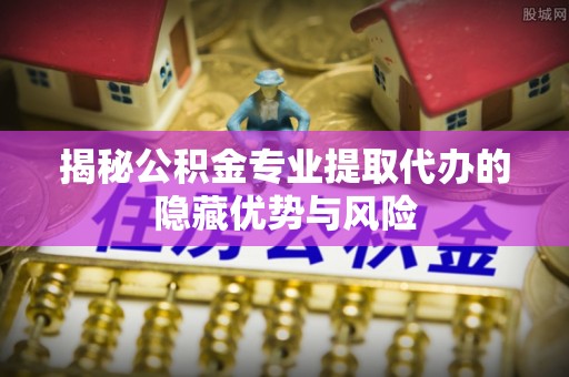 机会揭秘公积金专业提取代办的隐藏优势与风险