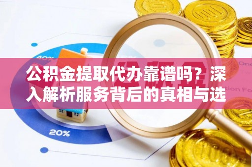 机会公积金提取代办靠谱吗？深入解析服务背后的真相与选择指南