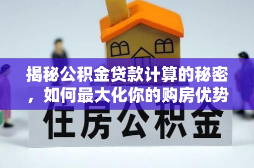机会揭秘公积金贷款计算的秘密，如何最大化你的购房优势