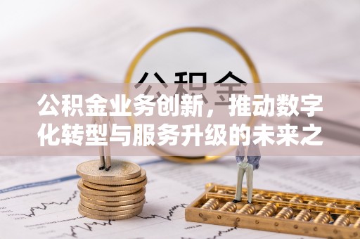 机会公积金业务创新，推动数字化转型与服务升级的未来之路