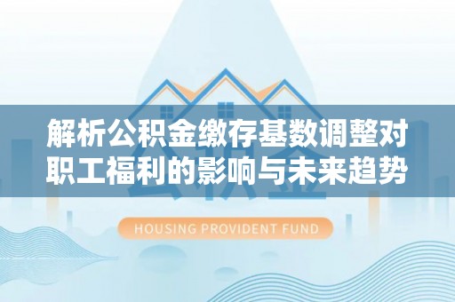 机会解析公积金缴存基数调整对职工福利的影响与未来趋势