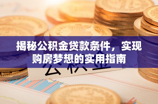 机会揭秘公积金贷款条件，实现购房梦想的实用指南