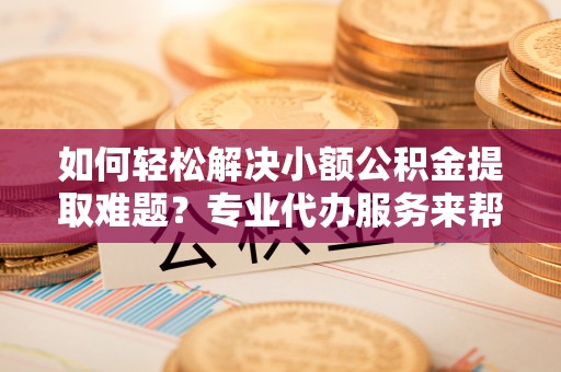 机会如何轻松解决小额公积金提取难题？专业代办服务来帮忙