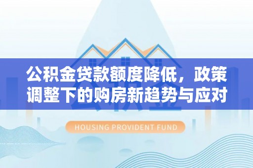 机会公积金贷款额度降低，政策调整下的购房新趋势与应对策略