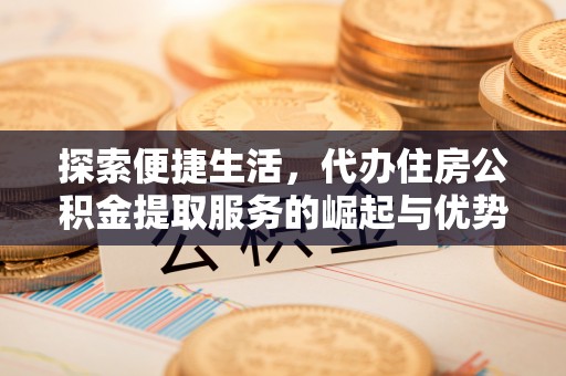 机会探索便捷生活，代办住房公积金提取服务的崛起与优势